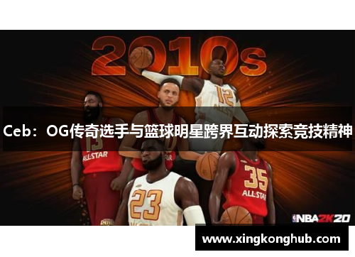 Ceb：OG传奇选手与篮球明星跨界互动探索竞技精神