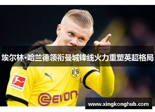 埃尔林·哈兰德领衔曼城锋线火力重塑英超格局