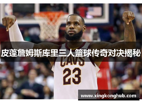 皮蓬詹姆斯库里三人篮球传奇对决揭秘
