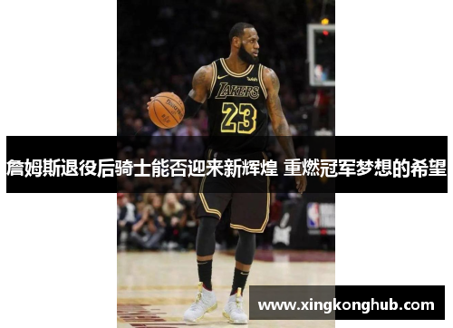 詹姆斯退役后骑士能否迎来新辉煌 重燃冠军梦想的希望