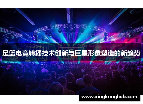 足篮电竞转播技术创新与巨星形象塑造的新趋势