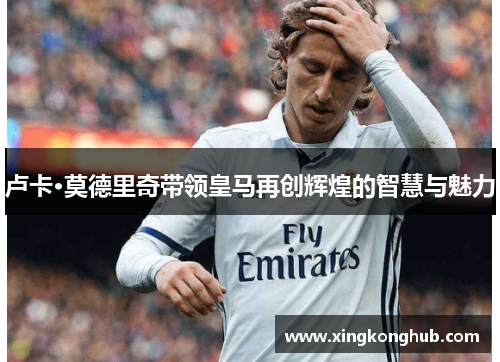 卢卡·莫德里奇带领皇马再创辉煌的智慧与魅力