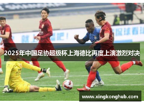 2025年中国足协超级杯上海德比再度上演激烈对决