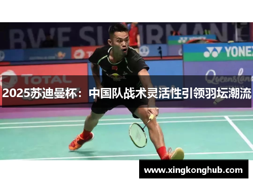 2025苏迪曼杯：中国队战术灵活性引领羽坛潮流