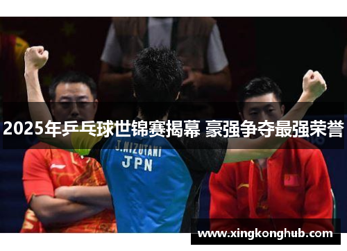 2025年乒乓球世锦赛揭幕 豪强争夺最强荣誉