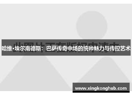 哈维·埃尔南德斯：巴萨传奇中场的统帅魅力与传控艺术