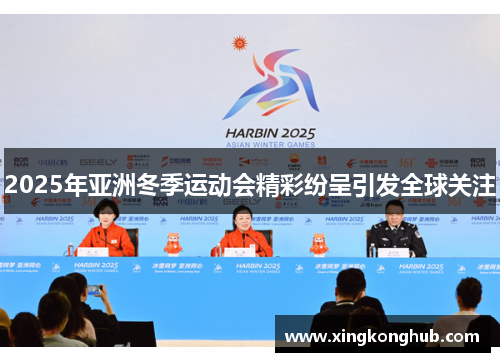 2025年亚洲冬季运动会精彩纷呈引发全球关注