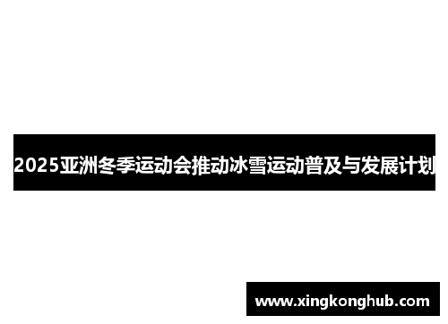 2025亚洲冬季运动会推动冰雪运动普及与发展计划