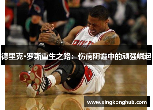 德里克·罗斯重生之路：伤病阴霾中的顽强崛起