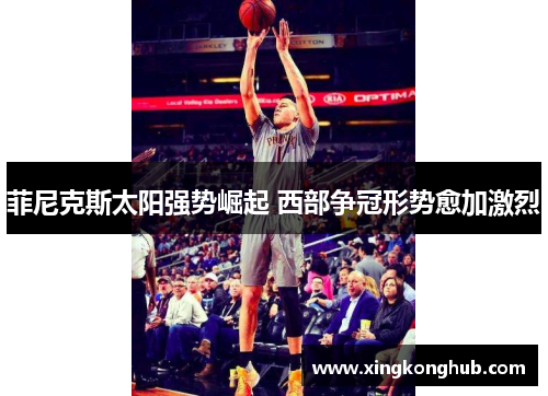 菲尼克斯太阳强势崛起 西部争冠形势愈加激烈