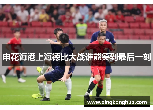 申花海港上海德比大战谁能笑到最后一刻