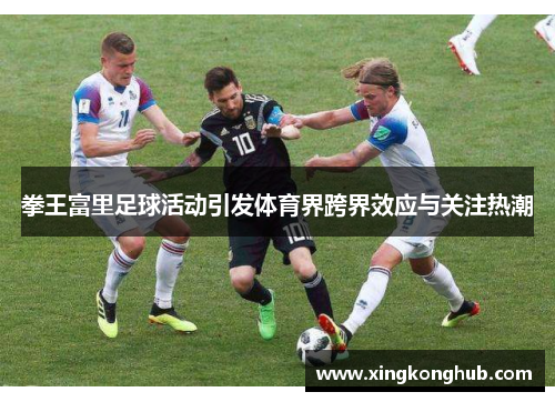 拳王富里足球活动引发体育界跨界效应与关注热潮