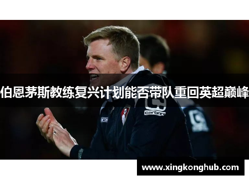 伯恩茅斯教练复兴计划能否带队重回英超巅峰