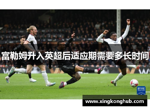 富勒姆升入英超后适应期需要多长时间
