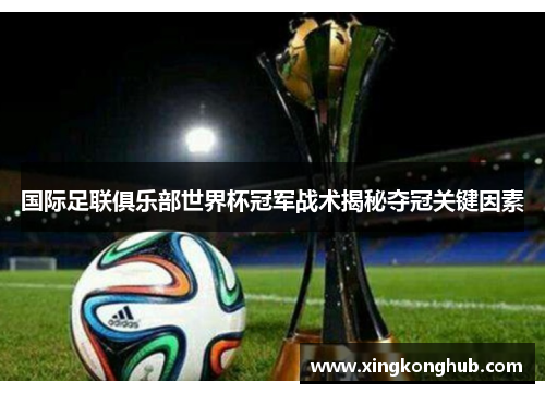 国际足联俱乐部世界杯冠军战术揭秘夺冠关键因素