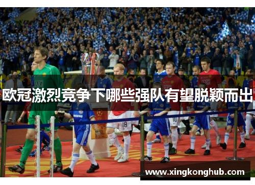 欧冠激烈竞争下哪些强队有望脱颖而出