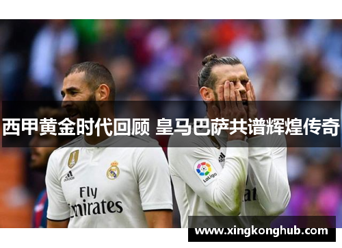 西甲黄金时代回顾 皇马巴萨共谱辉煌传奇