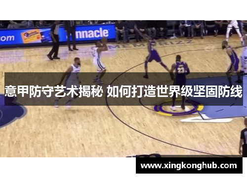 意甲防守艺术揭秘 如何打造世界级坚固防线