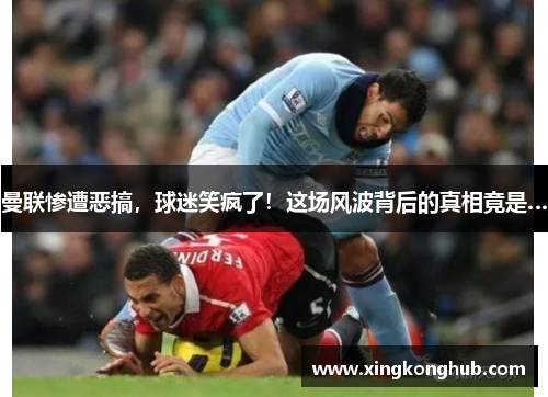 曼联惨遭恶搞，球迷笑疯了！这场风波背后的真相竟是…